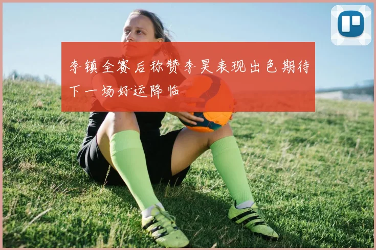 李镇全赛后称赞李昊表现出色期待下一场好运降临