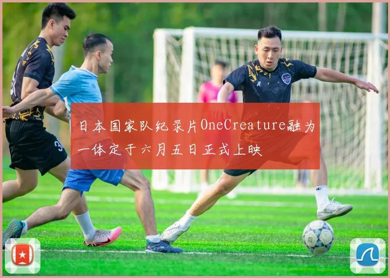 日本国家队纪录片OneCreature融为一体定于六月五日正式上映