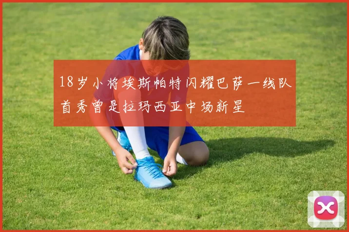 18岁小将埃斯帕特闪耀巴萨一线队首秀曾是拉玛西亚中场新星