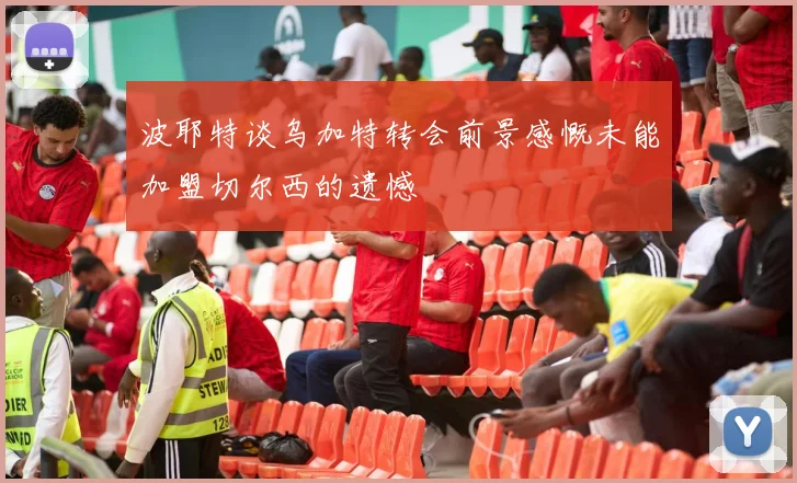波耶特谈乌加特转会前景感慨未能加盟切尔西的遗憾