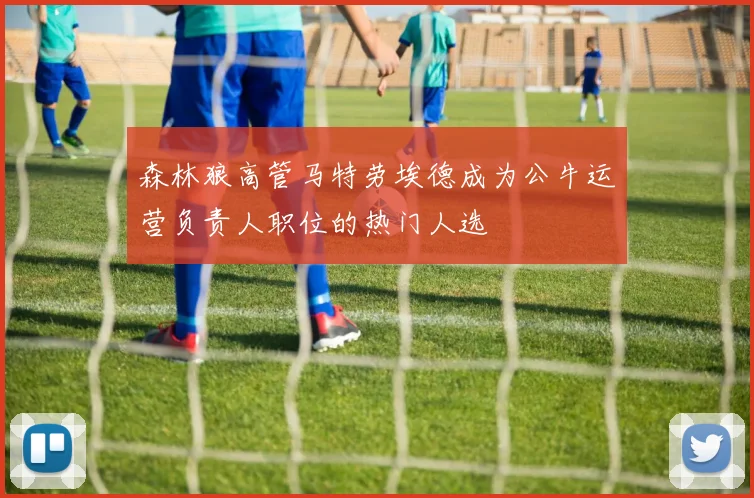 森林狼高管马特劳埃德成为公牛运营负责人职位的热门人选