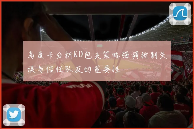 乌度卡分析KD包夹策略强调控制失误与信任队友的重要性